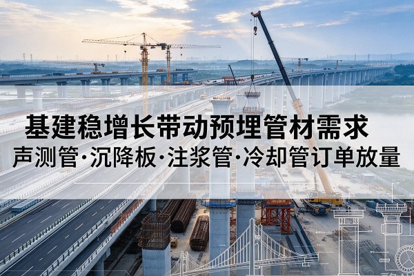 精河基建稳增长带动预埋监测管材需求,声测管、沉降板、注浆管订单持续放量